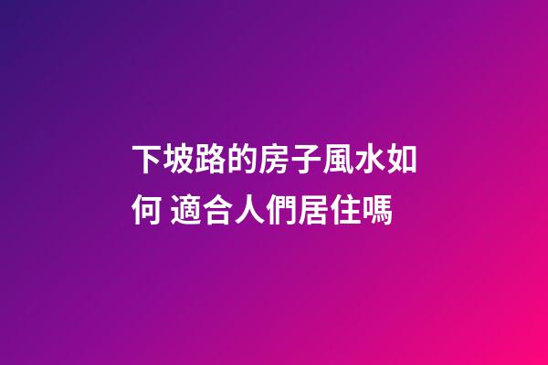 下坡路的房子風水如何 適合人們居住嗎